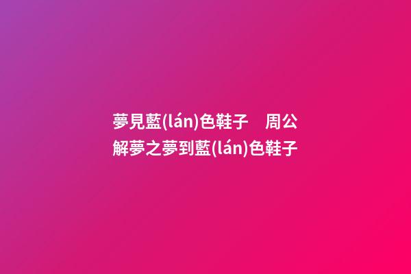 夢見藍(lán)色鞋子　周公解夢之夢到藍(lán)色鞋子